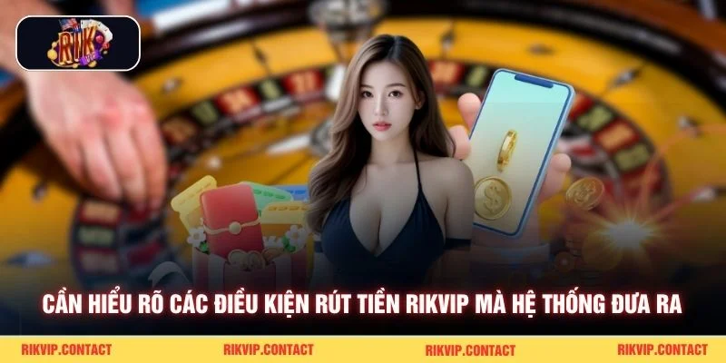 Cần hiểu rõ các điều kiện rút tiền Rikvip mà hệ thống đưa ra