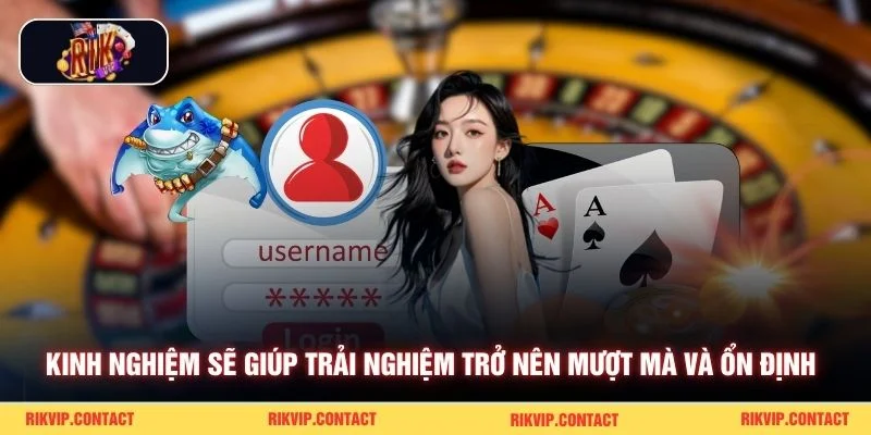 Kinh nghiệm sẽ giúp trải nghiệm trở nên mượt mà và ổn định 