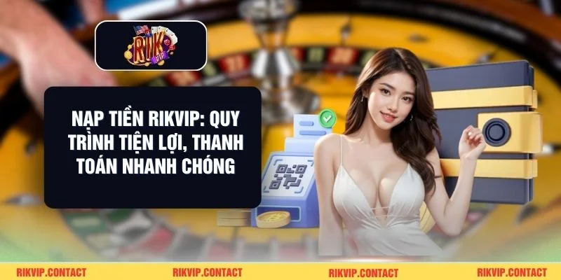 Nạp Tiền Rikvip: Quy Trình Tiện Lợi, Thanh Toán Nhanh Chóng