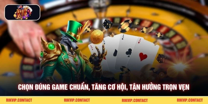 Chọn đúng game chuẩn, tăng cơ hội, tận hưởng trọn vẹn