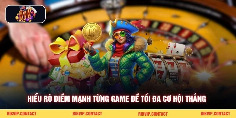 Hiểu rõ điểm mạnh từng game để tối đa cơ hội thắng 