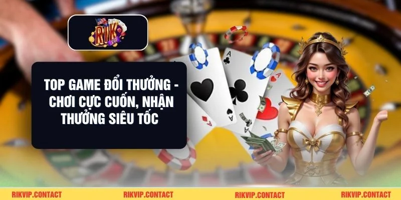 Top Game Đổi Thưởng - Chơi Cực Cuốn, Nhận Thưởng Siêu Tốc